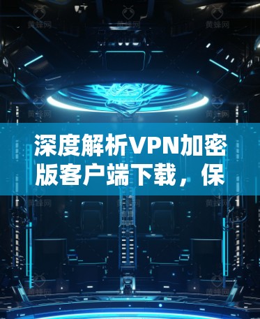 深度解析VPN加密版客户端下载,保障网络安全的好选择 深度解析VPN加密版客户端下载,保障网络安全的好选择