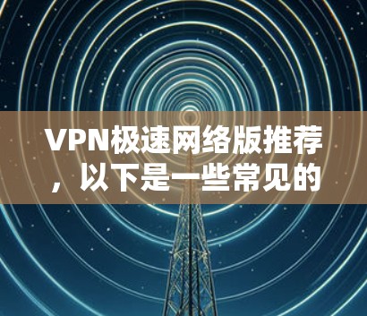 VPN极速网络版推荐，以下是一些常见的VPN推荐，适合各种需求