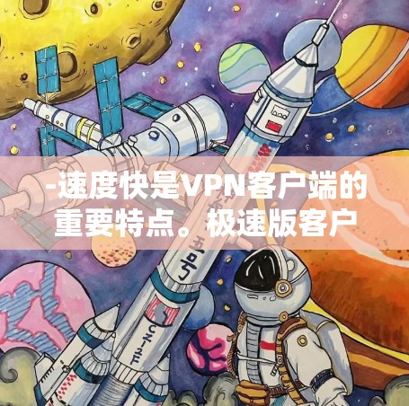 -速度快是VPN客户端的重要特点。极速版客户端通常比普通版客户端更快、更稳定,能够提供更流畅的网络连接 -速度快是VPN客户端的重要特点。极速版客户端通常比普通版客户端更快、更稳定,能够提供更流畅的网络连接