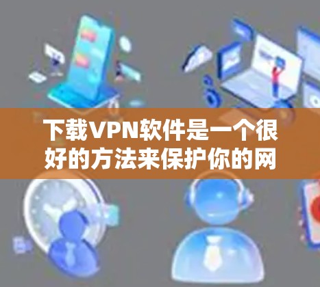 下载VPN软件是一个很好的方法来保护你的网络，不受网络攻击和网络威胁的威胁。以下是一个简单且有效的步骤指南，帮助你轻松安装和使用VPN