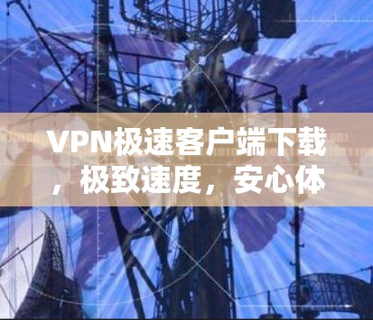 VPN极速客户端下载,极致速度,安心体验 VPN极速客户端下载,极致速度,安心体验