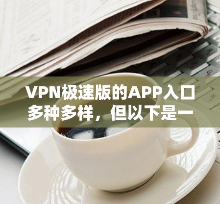 VPN极速版的APP入口多种多样,但以下是一些常见的推荐和下载方法 VPN极速版的APP入口多种多样,但以下是一些常见的推荐和下载方法