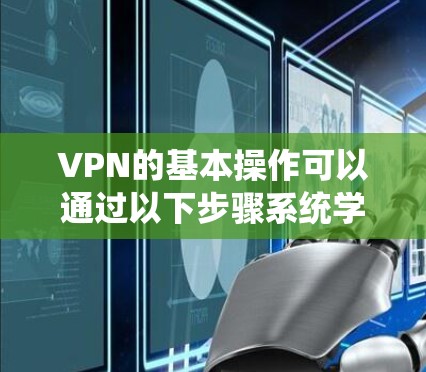 VPN的基本操作可以通过以下步骤系统学习，确保在使用过程中既安全又高效