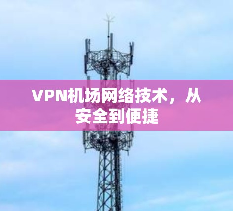 VPN机场网络技术,从安全到便捷 VPN机场网络技术,从安全到便捷