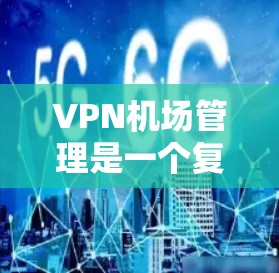 VPN机场管理是一个复杂但重要的领域，涉及多个关键步骤和考虑因素。以下是对VPN机场管理的详细总结
