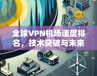 全球VPN机场速度排名，技术突破与未来挑战