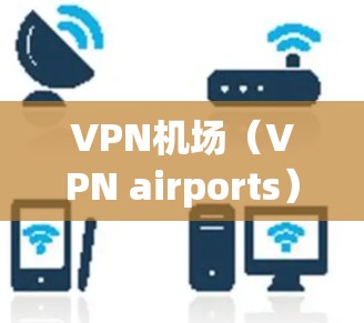 VPN机场（VPN airports）是用于访问国外互联网的软件，通常由VPN服务提供商提供。以下是VPN机场的使用指南，帮助您顺利访问目标网站