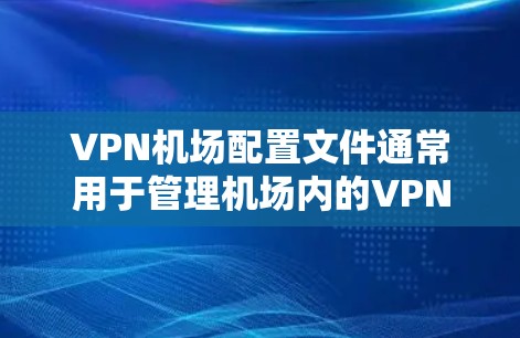 VPN机场配置文件通常用于管理机场内的VPN设备和网络配置,以确保机场内的网络环境符合安全要求。以下是一些可能涉及VPN机场配置文件的内容 VPN机场配置文件通常用于管理机场内的VPN设备和网络配置,以确保机场内的网络环境符合安全要求。以下是一些可能涉及VPN机场配置文件的内容