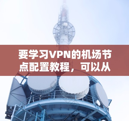 要学习VPN的机场节点配置教程,可以从以下几个步骤进行 要学习VPN的机场节点配置教程,可以从以下几个步骤进行