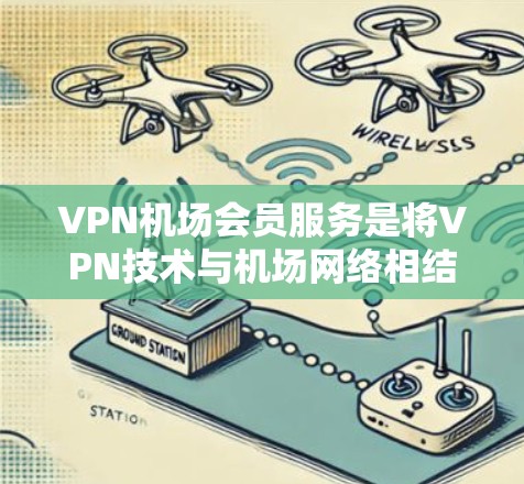 VPN机场会员服务是将VPN技术与机场网络相结合的一种服务模式,旨在通过VPN访问机场的网络资源,以获取VPN相关的文档、教程或工具。以下是对该服务的详细分析 VPN机场会员服务是将VPN技术与机场网络相结合的一种服务模式,旨在通过VPN访问机场的网络资源,以获取VPN相关的文档、教程或工具。以下是对该服务的详细分析