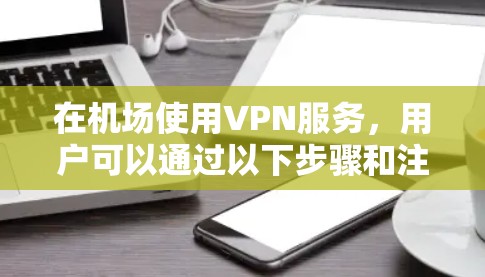 在机场使用VPN服务,用户可以通过以下步骤和注意事项 在机场使用VPN服务,用户可以通过以下步骤和注意事项