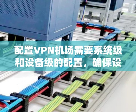 配置VPN机场需要系统级和设备级的配置,确保设备能够连接到机场的VPN网络。以下是详细的步骤指南 配置VPN机场需要系统级和设备级的配置,确保设备能够连接到机场的VPN网络。以下是详细的步骤指南