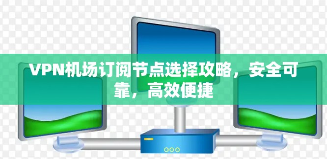 VPN机场订阅节点选择攻略,安全可靠,高效便捷 VPN机场订阅节点选择攻略,安全可靠,高效便捷