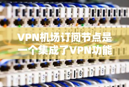 VPN机场订阅节点是一个集成了VPN功能的机场或车站设备,供游客访问互联网服务。以下是使用该节点的使用说明 VPN机场订阅节点是一个集成了VPN功能的机场或车站设备,供游客访问互联网服务。以下是使用该节点的使用说明