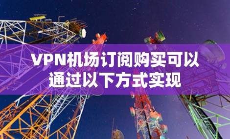 VPN机场订阅购买可以通过以下方式实现 VPN机场订阅购买可以通过以下方式实现