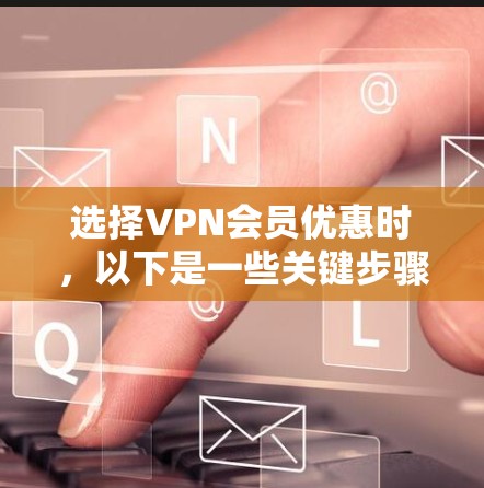 选择VPN会员优惠时,以下是一些关键步骤和考虑因素,帮助你做出明智的决定 选择VPN会员优惠时,以下是一些关键步骤和考虑因素,帮助你做出明智的决定