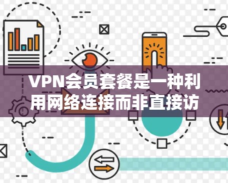 VPN会员套餐是一种利用网络连接而非直接访问服务器来访问外部资源的服务。以下是详细介绍 VPN会员套餐是一种利用网络连接而非直接访问服务器来访问外部资源的服务。以下是详细介绍