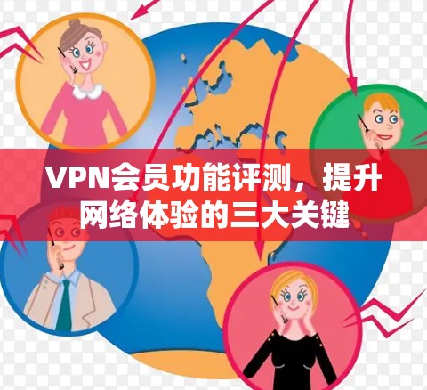 VPN会员功能评测,提升网络体验的三大关键 VPN会员功能评测,提升网络体验的三大关键