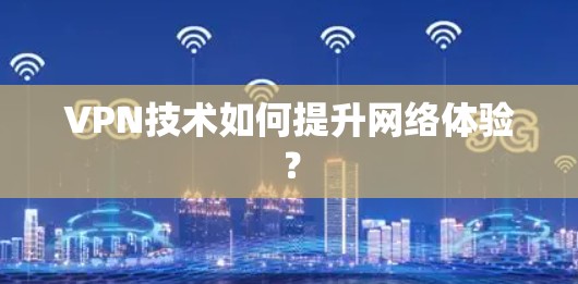 VPN技术如何提升网络体验? VPN技术如何提升网络体验?