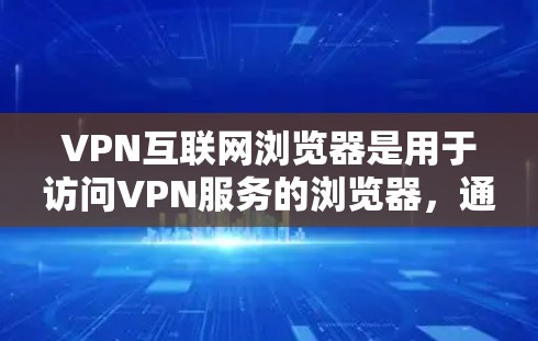 VPN互联网浏览器是用于访问VPN服务的浏览器，通常分为普通浏览器和专门VPN浏览器两种类型。以下是使用VPN浏览器的基本步骤和注意事项