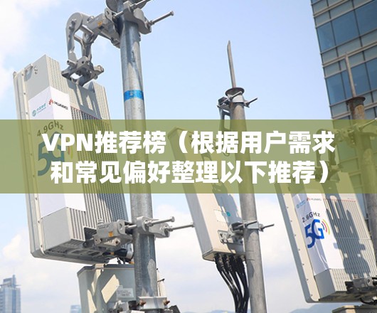 VPN推荐榜(根据用户需求和常见偏好整理以下推荐) VPN推荐榜(根据用户需求和常见偏好整理以下推荐)