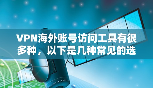VPN海外账号访问工具有很多种,以下是几种常见的选择 VPN海外账号访问工具有很多种,以下是几种常见的选择