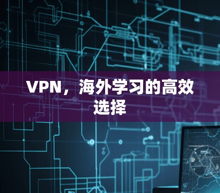 VPN,海外学习的高效选择 VPN,海外学习的高效选择