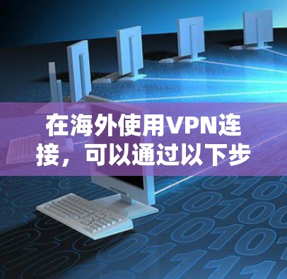 在海外使用VPN连接，可以通过以下步骤来解决可能遇到的问题