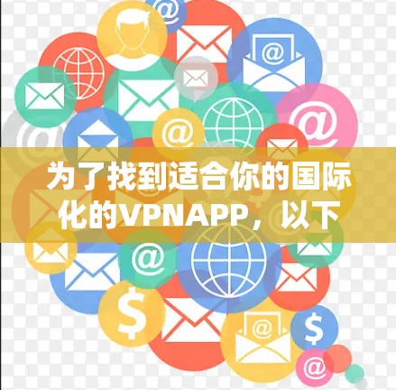 为了找到适合你的国际化的VPNAPP,以下是一些系统性的建议和步骤 为了找到适合你的国际化的VPNAPP,以下是一些系统性的建议和步骤