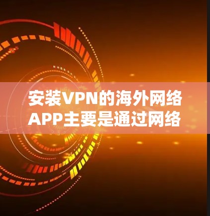 安装VPN的海外网络APP主要是通过网络下载的服务。以下是安装步骤和建议 安装VPN的海外网络APP主要是通过网络下载的服务。以下是安装步骤和建议