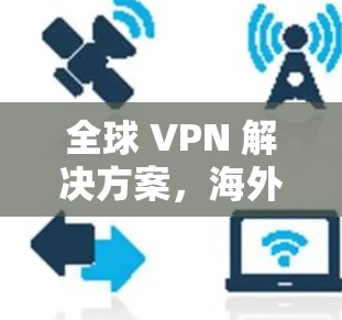 全球 VPN 解决方案,海外VPN 最新版本 全球 VPN 解决方案,海外VPN 最新版本