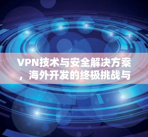VPN技术与安全解决方案，海外开发的终极挑战与解决方案