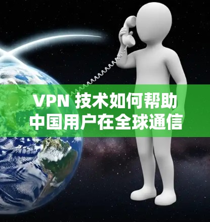 VPN 技术如何帮助中国用户在全球通信中占据有利位置 VPN 技术如何帮助中国用户在全球通信中占据有利位置