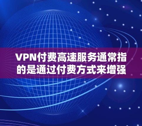 VPN付费高速服务通常指的是通过付费方式来增强VPN连接的速度。然而，这种说法可能源于误解，因为VPN的主要功能是加密数据传输，而非物理连接。以下是对这一问题的详细分析和建议