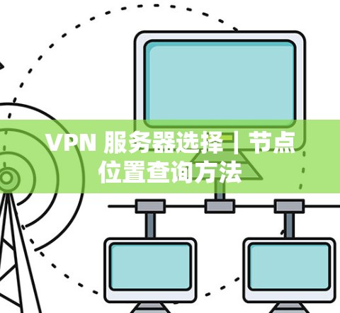 VPN 服务器选择|节点位置查询方法 VPN 服务器选择|节点位置查询方法