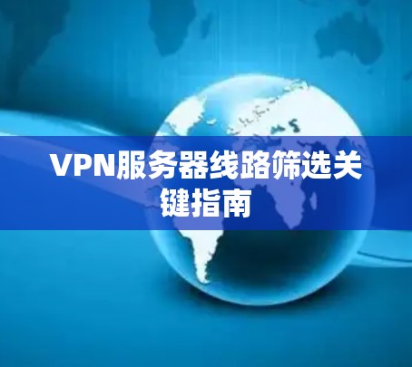 VPN服务器线路筛选关键指南 VPN服务器线路筛选关键指南