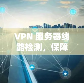 VPN 服务器线路检测,保障网络安全的全新解决方案 VPN 服务器线路检测,保障网络安全的全新解决方案