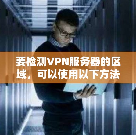 要检测VPN服务器的区域,可以使用以下方法 要检测VPN服务器的区域,可以使用以下方法