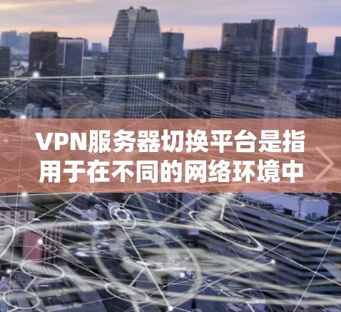 VPN服务器切换平台是指用于在不同的网络环境中或VPN服务器之间切换的工具。以下是一些常见的VPN服务器切换平台及其特点 VPN服务器切换平台是指用于在不同的网络环境中或VPN服务器之间切换的工具。以下是一些常见的VPN服务器切换平台及其特点