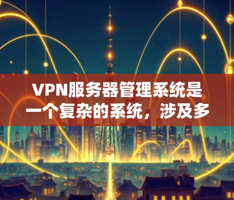 VPN服务器管理系统是一个复杂的系统,涉及多个模块和功能。以下是一个系统化的介绍,涵盖了管理、配置、安全策略、端口配置等关键部分 VPN服务器管理系统是一个复杂的系统,涉及多个模块和功能。以下是一个系统化的介绍,涵盖了管理、配置、安全策略、端口配置等关键部分