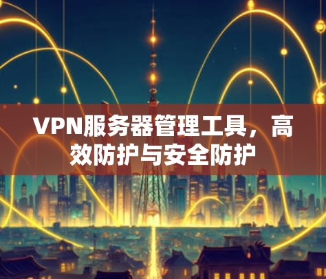 VPN服务器管理工具,高效防护与安全防护 VPN服务器管理工具,高效防护与安全防护