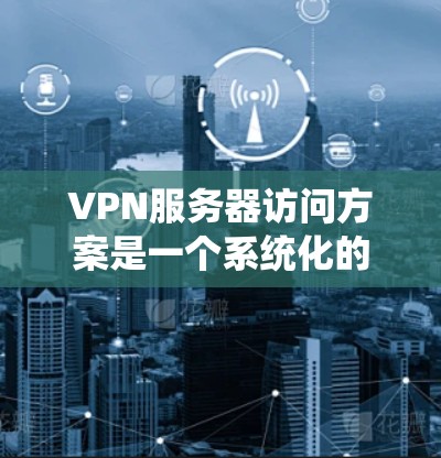 VPN服务器访问方案是一个系统化的过程,旨在保护用户的数据和安全。以下是一个详细且有条理的步骤指南,帮助您顺利完成VPN服务器访问 VPN服务器访问方案是一个系统化的过程,旨在保护用户的数据和安全。以下是一个详细且有条理的步骤指南,帮助您顺利完成VPN服务器访问