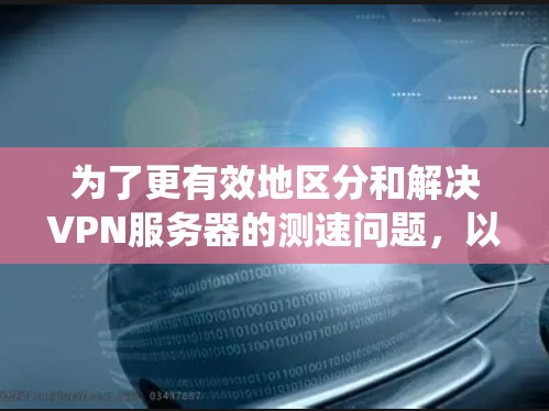 为了更有效地区分和解决VPN服务器的测速问题,以下是一些详细且系统性的解决方案 为了更有效地区分和解决VPN服务器的测速问题,以下是一些详细且系统性的解决方案