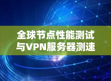 全球节点性能测试与VPN服务器测速对比分析