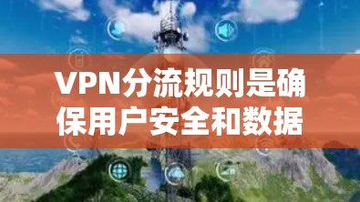 VPN分流规则是确保用户安全和数据安全的关键措施,涉及多个方面的管理。以下是分发规则的主要方面及其应用 VPN分流规则是确保用户安全和数据安全的关键措施,涉及多个方面的管理。以下是分发规则的主要方面及其应用