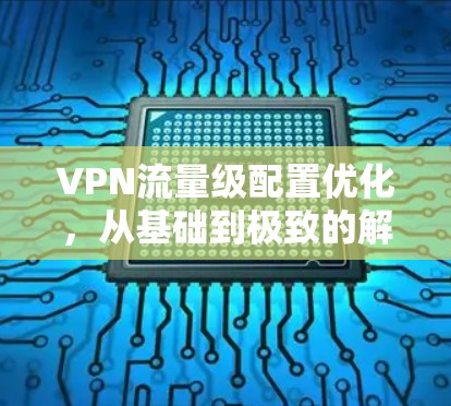 VPN流量级配置优化,从基础到极致的解决方案 VPN流量级配置优化,从基础到极致的解决方案