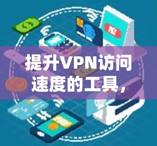 提升VPN访问速度的工具,让网络更顺畅 提升VPN访问速度的工具,让网络更顺畅