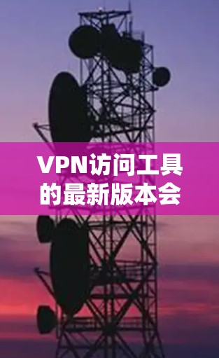 VPN访问工具的最新版本会因时间和平台而异,但以下是一些常见的VPN软件及其最新版本 VPN访问工具的最新版本会因时间和平台而异,但以下是一些常见的VPN软件及其最新版本