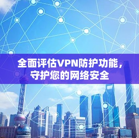 全面评估VPN防护功能,守护您的网络安全 全面评估VPN防护功能,守护您的网络安全