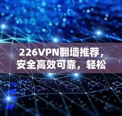 226VPN翻墙推荐,安全高效可靠,轻松管理新趋势 226VPN翻墙推荐,安全高效可靠,轻松管理新趋势